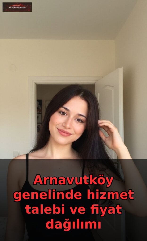 arnavutkoy escort arnavutkoy genelinde hizmet talebi ve fiyat dagilimi
