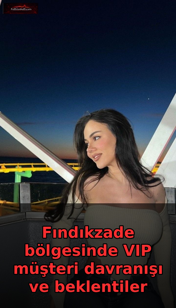Fındıkzade bölgesinde VIP müşteri davranışı ve beklentiler